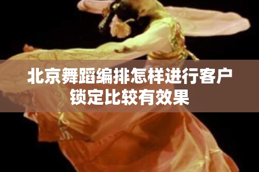 北京舞蹈编排怎样进行客户锁定比较有效果