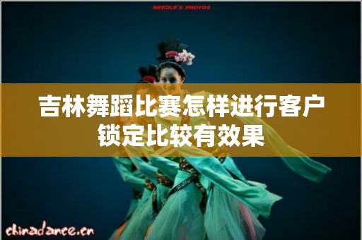 吉林舞蹈比赛怎样进行客户锁定比较有效果