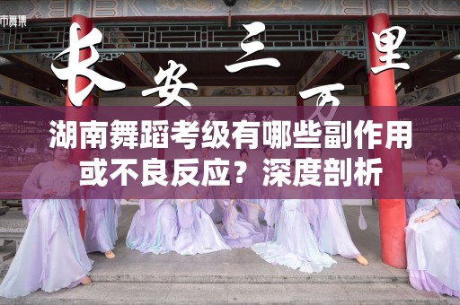 湖南舞蹈考级有哪些副作用或不良反应？深度剖析