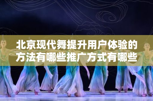 北京现代舞提升用户体验的方法有哪些推广方式有哪些