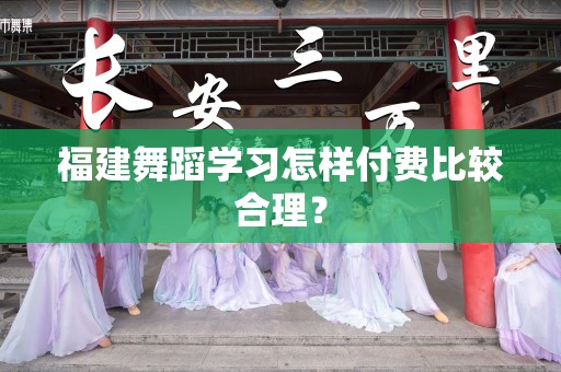 福建舞蹈学习怎样付费比较合理？