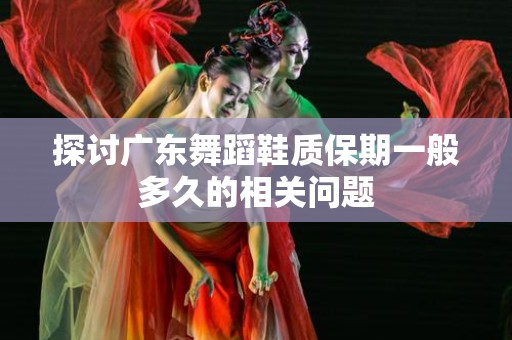 探讨广东舞蹈鞋质保期一般多久的相关问题