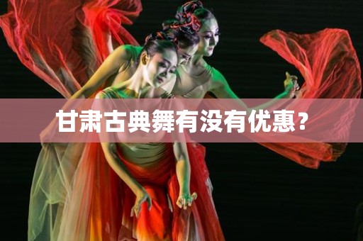 甘肃古典舞有没有优惠？