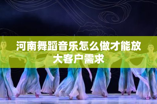 河南舞蹈音乐怎么做才能放大客户需求