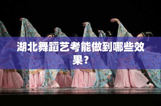 湖北舞蹈艺考能做到哪些效果？