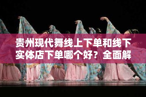 贵州现代舞线上下单和线下实体店下单哪个好？全面解析选择的智慧