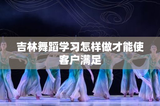 吉林舞蹈学习怎样做才能使客户满足
