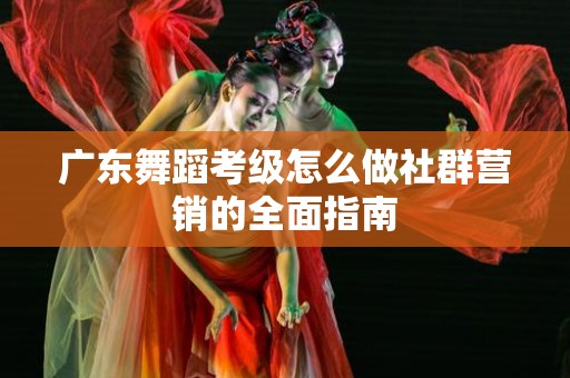 广东舞蹈考级怎么做社群营销的全面指南
