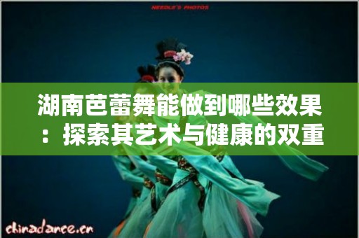 湖南芭蕾舞能做到哪些效果：探索其艺术与健康的双重魅力