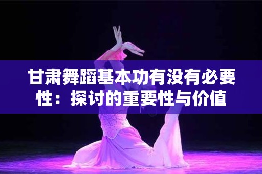 甘肃舞蹈基本功有没有必要性：探讨的重要性与价值