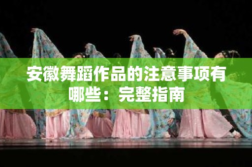 安徽舞蹈作品的注意事项有哪些：完整指南