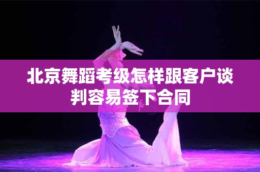 北京舞蹈考级怎样跟客户谈判容易签下合同