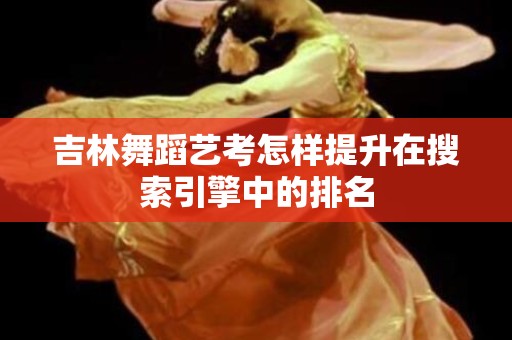 吉林舞蹈艺考怎样提升在搜索引擎中的排名