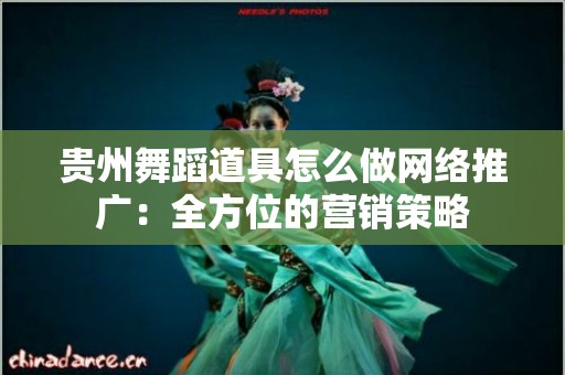 贵州舞蹈道具怎么做网络推广：全方位的营销策略