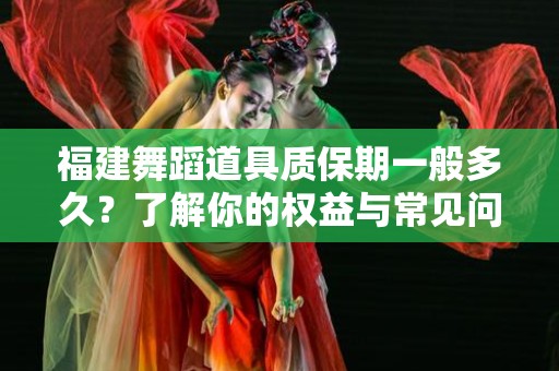 福建舞蹈道具质保期一般多久？了解你的权益与常见问题