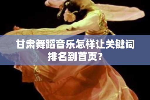 甘肃舞蹈音乐怎样让关键词排名到首页？