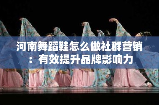 河南舞蹈鞋怎么做社群营销：有效提升品牌影响力