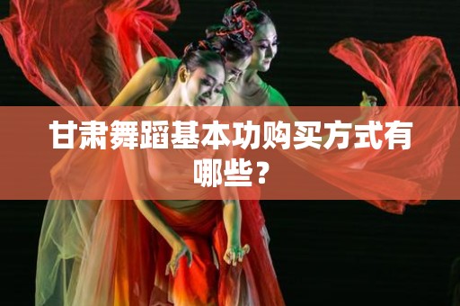 甘肃舞蹈基本功购买方式有哪些？