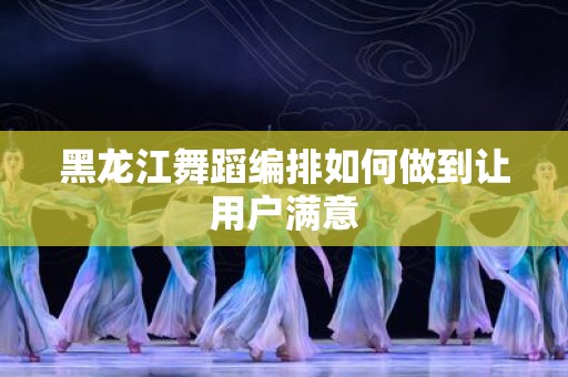 黑龙江舞蹈编排如何做到让用户满意