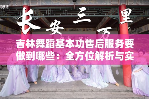 吉林舞蹈基本功售后服务要做到哪些：全方位解析与实用建议