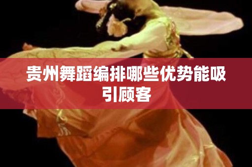 贵州舞蹈编排哪些优势能吸引顾客