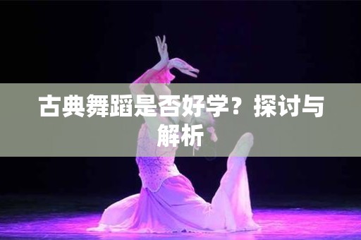 古典舞蹈是否好学？探讨与解析