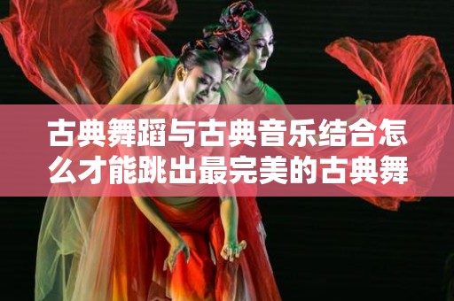 古典舞蹈与古典音乐结合怎么才能跳出最完美的古典舞？