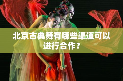 北京古典舞有哪些渠道可以进行合作？