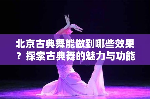 北京古典舞能做到哪些效果？探索古典舞的魅力与功能