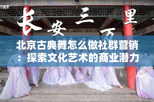 北京古典舞怎么做社群营销：探索文化艺术的商业潜力