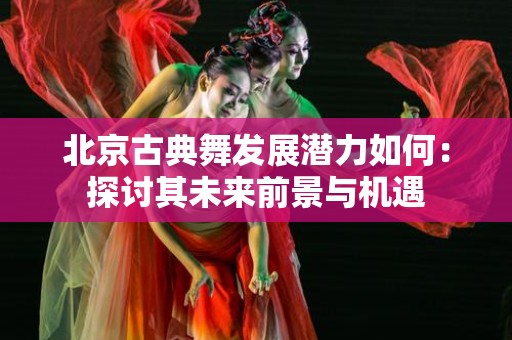 北京古典舞发展潜力如何：探讨其未来前景与机遇