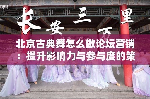 北京古典舞怎么做论坛营销：提升影响力与参与度的策略