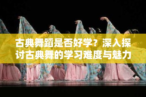 古典舞蹈是否好学？深入探讨古典舞的学习难度与魅力