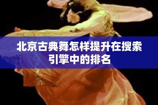 北京古典舞怎样提升在搜索引擎中的排名