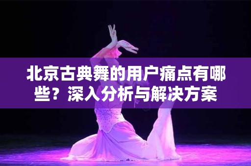 北京古典舞的用户痛点有哪些？深入分析与解决方案