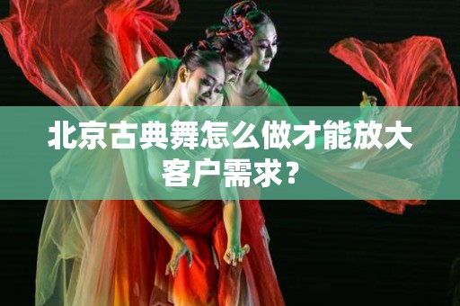 北京古典舞怎么做才能放大客户需求？