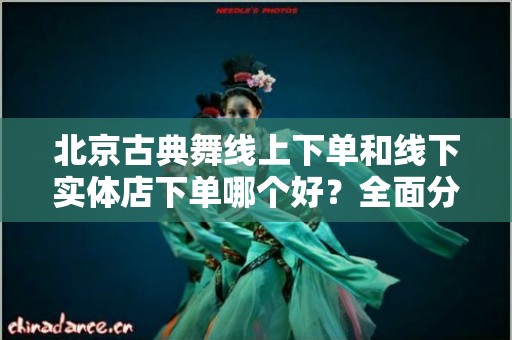 北京古典舞线上下单和线下实体店下单哪个好？全面分析与对比