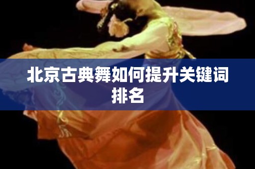 北京古典舞如何提升关键词排名