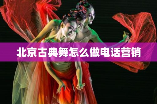 北京古典舞怎么做电话营销