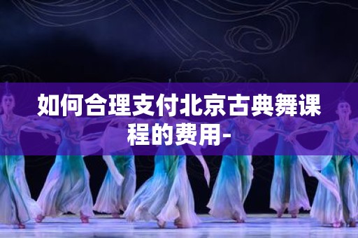 如何合理支付北京古典舞课程的费用-