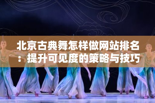 北京古典舞怎样做网站排名：提升可见度的策略与技巧