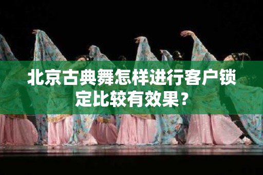 北京古典舞怎样进行客户锁定比较有效果？