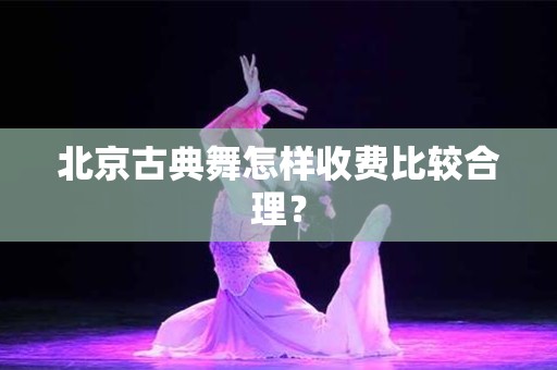 北京古典舞怎样收费比较合理？