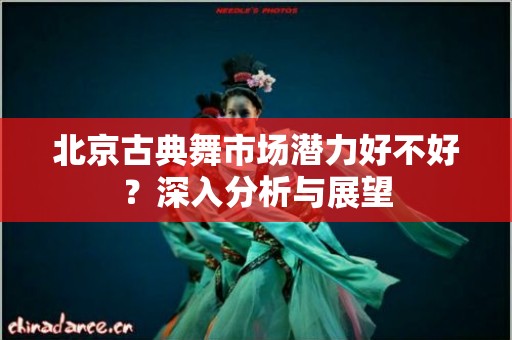 北京古典舞市场潜力好不好？深入分析与展望