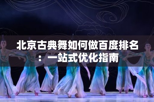 北京古典舞如何做百度排名：一站式优化指南