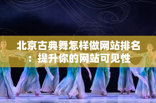 北京古典舞怎样做网站排名：提升你的网站可见性