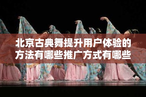 北京古典舞提升用户体验的方法有哪些推广方式有哪些