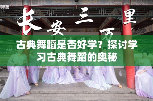 古典舞蹈是否好学？探讨学习古典舞蹈的奥秘