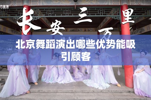 北京舞蹈演出哪些优势能吸引顾客