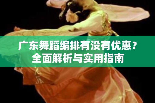 广东舞蹈编排有没有优惠？全面解析与实用指南